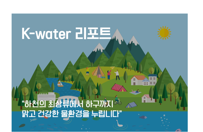K-water 리포트 “하천의 최상류에서 하구역까지 맑고 건강한 물환경을 누립니다”